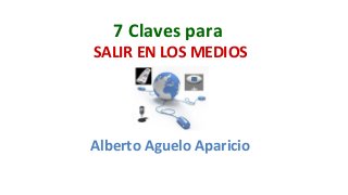 7 Claves para 
SALIR EN LOS MEDIOS 
Alberto Aguelo Aparicio 
 