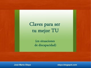 José María Olayo olayo.blogspot.com
Claves para ser
tu mejor TU
(en situaciones
de discapacidad)
 