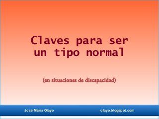 Claves para ser
un tipo normal
(en situaciones de discapacidad)
José María Olayo olayo.blogspot.com
 