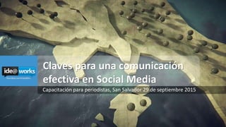 Claves para una comunicación
efectiva en Social Media
Capacitación para periodistas, San Salvador 29 de septiembre 2015
 