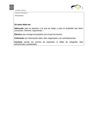 Un texto debe ser:
Adecuado para la persona a la que se dirige y para el propósito que tiene:
convencer, informar, argumentar…
Efectivo que consiga el propósito con el que fue escrito.
Coherente con información clara, bien organizada y sin contradicciones.
Correcto escrito sin errores de expresión ni faltas de ortografía, bien
estructurado y presentado.
Generalitat de Catalunya
Departament d'Ensenyament
INS Camps Blancs
 
