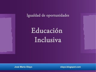 Igualdad de oportunidades
Educación
Inclusiva
José María Olayo olayo.blogspot.com
 