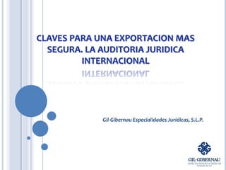 CLAVES PARA UNA EXPORTACION MAS
SEGURA. LA AUDITORIA JURIDICA
INTERNACIONAL
Gil-Gibernau Especialidades Jurídicas, S.L.P.
 
