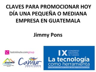 CLAVES	PARA	PROMOCIONAR	HOY	
DÍA	UNA	PEQUEÑA	O	MEDIANA	
EMPRESA	EN	GUATEMALA	
	
Jimmy	Pons		
 