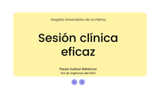 Sesión clínica
eficaz
Paula Suárez Betancor
FEA de Urgencias del HGLP
Hospital Universitario de La Palma
 