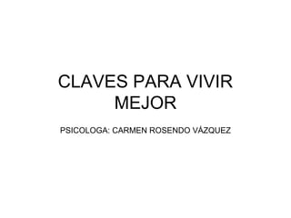 CLAVES PARA VIVIR
MEJOR
PSICOLOGA: CARMEN ROSENDO VÁZQUEZ
 