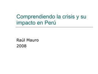 Comprendiendo la crisis y su impacto en Perú Raúl Mauro 2008 
