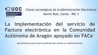 Claves tecnológicas de la Administración Electrónica
Martín Ruiz, Carlos – PAC 3
Aproximación para actores políticos del cambio a e-Administración
 