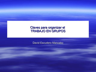 Claves para organizar el  TRABAJO EN GRUPOS David Escudero Mancebo 