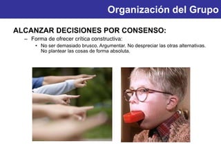 Organización del Grupo
ALCANZAR DECISIONES POR CONSENSO:
– Forma de ofrecer crítica constructiva:
• No ser demasiado brusco. Argumentar. No despreciar las otras alternativas.
No plantear las cosas de forma absoluta.
 