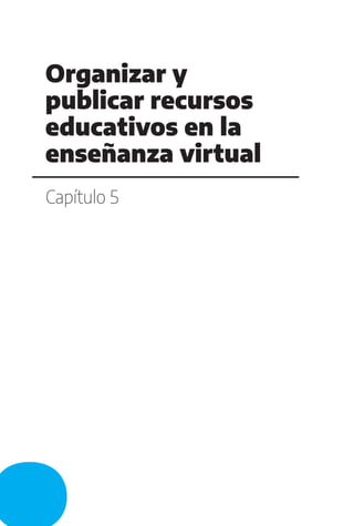 Capítulo 5
Organizar y
publicar recursos
educativos en la
enseñanza virtual
 