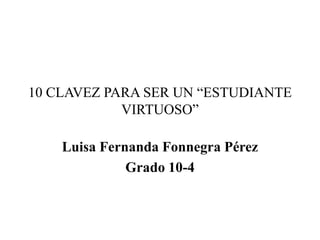 10 CLAVEZ PARA SER UN “ESTUDIANTE
VIRTUOSO”
Luisa Fernanda Fonnegra Pérez
Grado 10-4
 