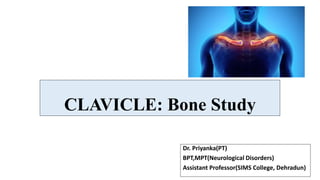 CLAVICLE: Bone Study
Dr. Priyanka(PT)
BPT,MPT(Neurological Disorders)
Assistant Professor(SIMS College, Dehradun)
 