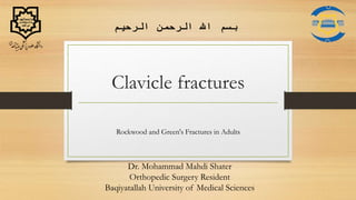 Clavicle fractures
Dr. Mohammad Mahdi Shater
Orthopedic Surgery Resident
Baqiyatallah University of Medical Sciences
‫الرحیم‬ ‫الرحمن‬ ‫اهلل‬ ‫بسم‬
Rockwood and Green's Fractures in Adults
 