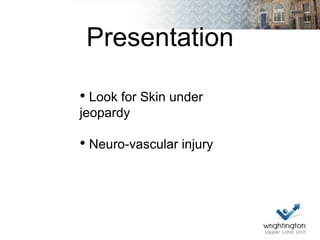 Presentation
• Look for Skin under
jeopardy
• Neuro-vascular injury
 