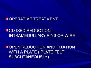 OPERATIVE TREATMENTOPERATIVE TREATMENT
CLOSED REDUCTIONCLOSED REDUCTION
INTRAMEDULLARY PINS OR WIREINTRAMEDULLARY PINS OR WIRE
OPEN REDUCTION AND FIXATIONOPEN REDUCTION AND FIXATION
WITH A PLATE ( PLATE FELTWITH A PLATE ( PLATE FELT
SUBCUTANEOUSLY)SUBCUTANEOUSLY)
 