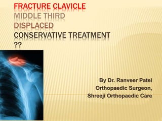 FRACTURE CLAVICLE
MIDDLE THIRD
DISPLACED
CONSERVATIVE TREATMENT
??
By Dr. Ranveer Patel
Orthopaedic Surgeon,
Shreeji Orthopaedic Care
 