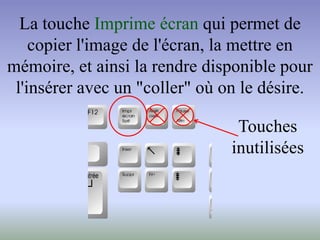 La touche Imprime écran qui permet de
copier l'image de l'écran, la mettre en
mémoire, et ainsi la rendre disponible pour
l'insérer avec un "coller" où on le désire.
Touches
inutilisées
 
