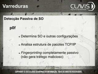 Detecção Passiva de SO
Varreduras
p0f
l  Determina SO e outras configurações
l  Analisa estrutura de pacotes TCP/IP
l  Fingerprinting completamente passivo
(não gera tráfego malicioso)
 
