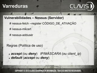 # nessus-fetch --register CÓDIGO_DE_ATIVAÇÃO
# nessus-mkcert
# nessus-adduser
Regras (Política de uso)
l  accept (ou deny) IP/MÁSCARA (ou client_ip)
l  default (accept ou deny)
Varreduras
Vulnerabilidades – Nessus (Servidor)
 