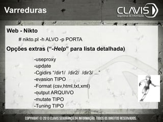 # nikto.pl -h ALVO -p PORTA
-useproxy
-update
-Cgidirs “/dir1/ /dir2/ /dir3/ ...”
-evasion TIPO
-Format (csv,html,txt,xml)
-output ARQUIVO
-mutate TIPO
-Tuning TIPO
Opções extras (“-Help” para lista detalhada)
Varreduras
Web - Nikto
 