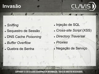 Invasão
l  Sniffing
l  Sequestro de Sessão
l  DNS Cache Poisoning
l  Buffer Overflow
l  Quebra de Senha
l  Injeção de SQL
l  Cross-site Script (XSS)
l  Directory Traversal
l  Proxies
l  Negação de Serviço
 