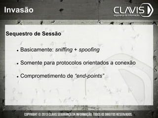 Sequestro de Sessão
l  Basicamente: sniffing + spoofing
l  Somente para protocolos orientados a conexão
l  Comprometimento de “end-points”
Invasão
 