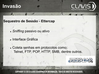 Sequestro de Sessão - Ettercap
l  Sniffing passivo ou ativo
l  Interface Gráfica
l  Coleta senhas em protocolos como:
Telnet, FTP, POP, HTTP, SMB, dentre outros.
Invasão
 