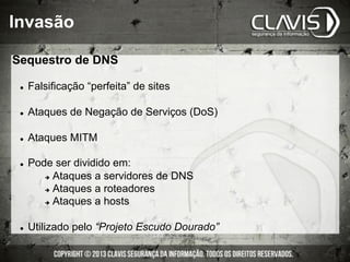 Invasão
Sequestro de DNS
l  Falsificação “perfeita” de sites
l  Ataques de Negação de Serviços (DoS)
l  Ataques MITM
l  Pode ser dividido em:
è  Ataques a servidores de DNS
è  Ataques a roteadores
è  Ataques a hosts
l  Utilizado pelo “Projeto Escudo Dourado”
 