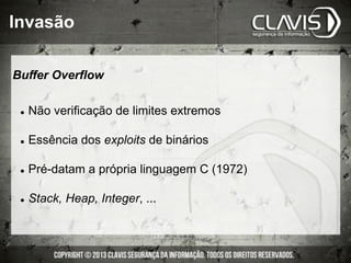 Buffer Overflow
l  Não verificação de limites extremos
l  Essência dos exploits de binários
l  Pré-datam a própria linguagem C (1972)
l  Stack, Heap, Integer, ...
Invasão
 
