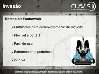 Invasão
Metasploit Framework
l  Plataforma para desenvolvimento de exploits
l  Flexível e portátil
l  Fácil de usar
l  Extremamente poderosa
l  v2 e v3
 