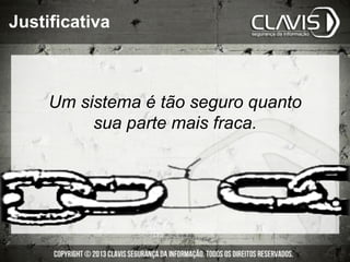 Um sistema é tão seguro quanto
sua parte mais fraca.
Justificativa
 