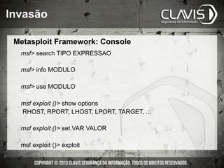 Invasão
Metasploit Framework: Console
msf search TIPO EXPRESSAO
msf info MODULO
msf use MODULO
msf exploit () show options
RHOST, RPORT, LHOST, LPORT, TARGET, ...
msf exploit () set VAR VALOR
msf exploit () exploit
 