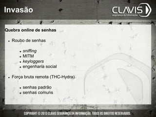 Invasão
Quebra online de senhas
l  Roubo de senhas
è  sniffing
è  MITM
è  keyloggers
è  engenharia social
l  Força bruta remota (THC-Hydra)
è  senhas padrão
è  senhas comuns
 