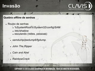 Invasão
Quebra offline de senhas
l  Roubo de senhas
è  %SystemRoot%System32configSAM
è  /etc/shadow
è  escutando (redes, pessoas)
l  samdump/pwdump6/fgdump
l  John The Ripper
l  Cain and Abel
l  RainbowCrack
 