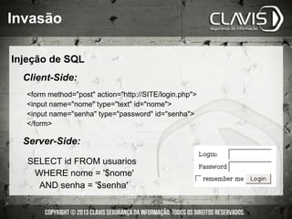 SELECT id FROM usuarios
WHERE nome = '$nome'
AND senha = '$senha'
;
form method=post action=http://SITE/login.php
input name=nome type=text id=nome
input name=senha type=password id=senha
/form
Client-Side:
Server-Side:
Injeção de SQL
Invasão
 