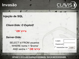 ' OR 'a'='a
SELECT id FROM usuarios
WHERE nome = '$nome'
AND senha = '' OR 'a'='a'
;
Client-Side: O Exploit!
Server-Side:
Injeção de SQL
Invasão
 