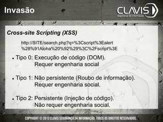 l  Tipo 0: Execução de código (DOM).
Requer engenharia social
l  Tipo 1: Não persistente (Roubo de informação).
Requer engenharia social.
l  Tipo 2: Persistente (Injeção de código).
Não requer engenharia social.
http://SITE/search.php?q=%3Cscript%3Ealert
%28%91Aloha%20%92%29%3C%2Fscript%3E
Cross-site Scripting (XSS)
Invasão
 