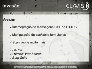 l  Interceptação de mensagens HTTP e HTTPS
l  Manipulação de cookies e formulários
l  Scanning, e muito mais
ü  PAROS
ü  OWASP WebScarab
ü  Burp Suite
Invasão
Proxies
 