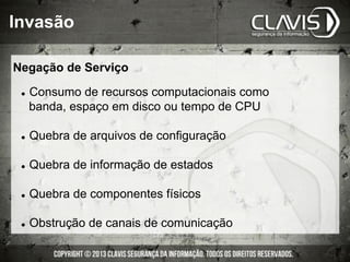 l  Consumo de recursos computacionais como
banda, espaço em disco ou tempo de CPU
l  Quebra de arquivos de configuração
l  Quebra de informação de estados
l  Quebra de componentes físicos
l  Obstrução de canais de comunicação
Invasão
Negação de Serviço
 