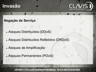 l  Ataques Distribuídos (DDoS)
l  Ataques Distribuídos Refletidos (DRDoS)
l  Ataques de Amplificação
l  Ataques Permanentes (PDoS)
Invasão
Negação de Serviço
 
