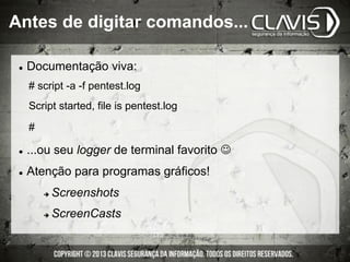 l  Documentação viva:
l  ...ou seu logger de terminal favorito J
l  Atenção para programas gráficos!
è  Screenshots
è  ScreenCasts
# script -a -f pentest.log
Script started, file is pentest.log
#
Antes de digitar comandos...
 