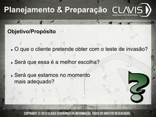 Objetivo/Propósito
l  O que o cliente pretende obter com o teste de invasão?
l  Será que essa é a melhor escolha?
l  Será que estamos no momento
mais adequado?
Planejamento & Preparação
 