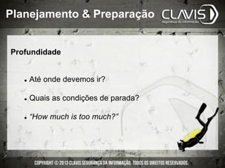 Profundidade
l  Até onde devemos ir?
l  Quais as condições de parada?
l  “How much is too much?”
Planejamento & Preparação
 