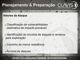 Vetores de Ataque
l  Classificação de vulnerabilidades
(estimativa de impacto provável)
l  Identificação de circuitos de ataques e cenários
para exploração
l  Caminho de menor resistência
l  Árvores de ataques
Planejamento & Preparação
 