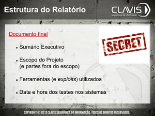 Documento final
l  Sumário Executivo
l  Escopo do Projeto
(e partes fora do escopo)
l  Ferramentas (e exploits) utilizados
l  Data e hora dos testes nos sistemas
Estrutura do Relatório
 
