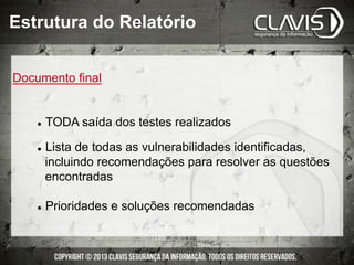 Documento final
l  TODA saída dos testes realizados
l  Lista de todas as vulnerabilidades identificadas,
incluindo recomendações para resolver as questões
encontradas
l  Prioridades e soluções recomendadas
Estrutura do Relatório
 