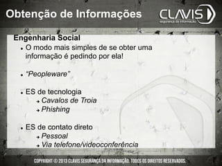 l  O modo mais simples de se obter uma
informação é pedindo por ela!
l  “Peopleware”
l  ES de tecnologia
è  Cavalos de Troia
è  Phishing
l  ES de contato direto
è  Pessoal
è  Via telefone/videoconferência
Engenharia Social
Obtenção de Informações
 